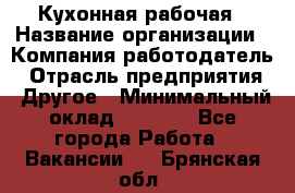 Кухонная рабочая › Название организации ­ Компания-работодатель › Отрасль предприятия ­ Другое › Минимальный оклад ­ 9 000 - Все города Работа » Вакансии   . Брянская обл.